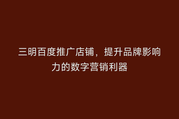 三明百度推广店铺，提升品牌影响力的数字营销利器