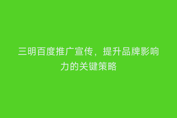 三明百度推广宣传，提升品牌影响力的关键策略