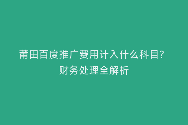 莆田百度推广费用计入什么科目?财务处理全解析