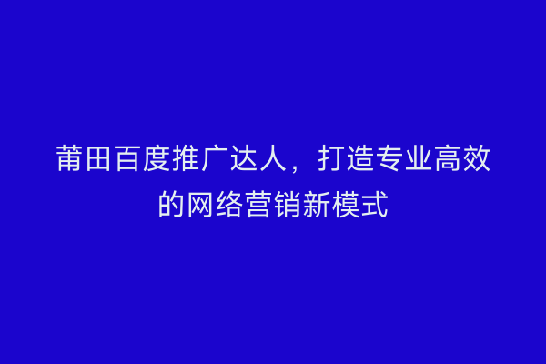 莆田百度推广达人,打造专业高效的网络营销新模式