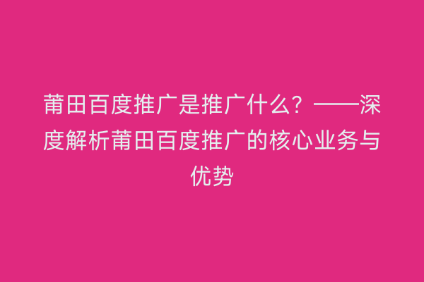 莆田百度推广是推广什么?——深度解析莆田百度推广的核心业务与优势