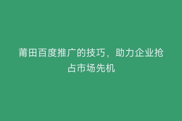 莆田百度推广的技巧，助力企业抢占市场先机
