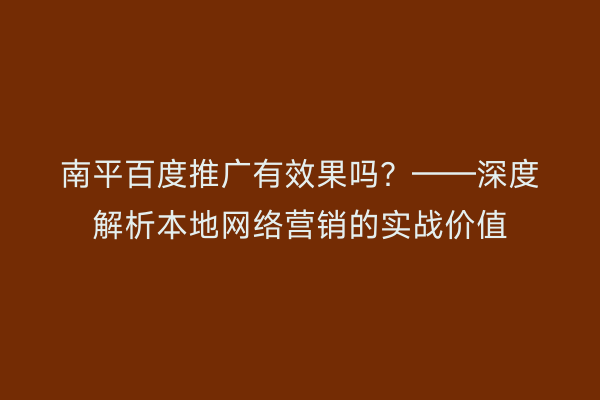 南平百度推广有效果吗?——深度解析本地网络营销的实战价值