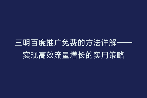 三明百度推广免费的方法详解——实现高效流量增长的实用策略