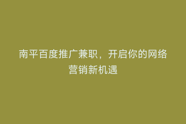 南平百度推广兼职，开启你的网络营销新机遇
