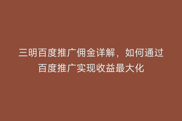 三明百度推广佣金详解，如何通过百度推广实现收益最大化