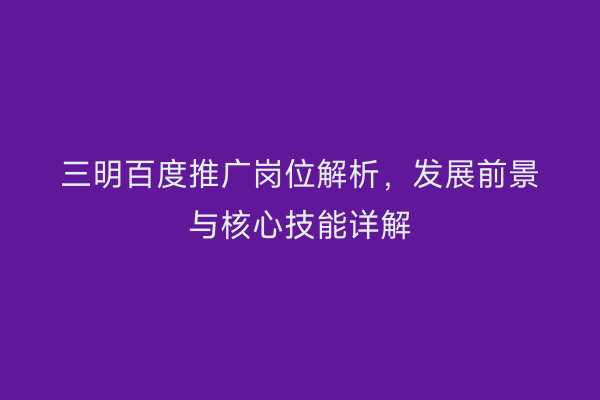 三明百度推广岗位解析，发展前景与核心技能详解