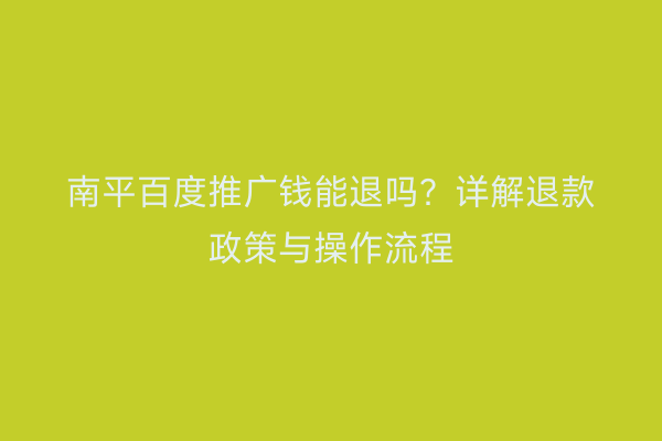 南平百度推广钱能退吗?详解退款政策与操作流程