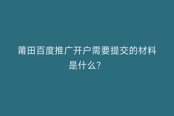 莆田百度推广开户需要提交的材料是什么？