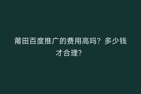 莆田百度推广的费用高吗?多少钱才合理?