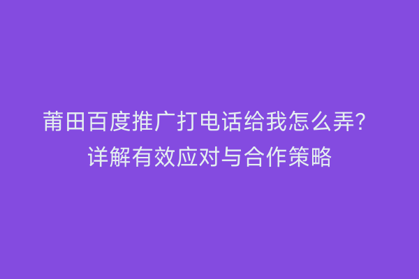 莆田百度推广打电话给我怎么弄?详解有效应对与合作策略