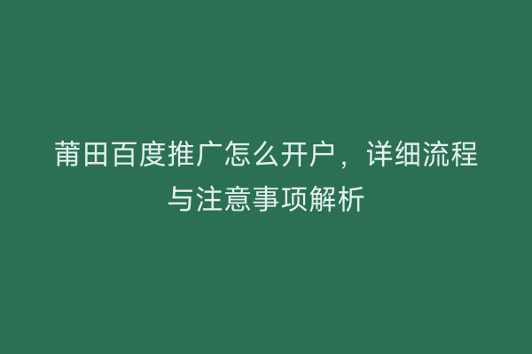 莆田百度推广怎么开户,详细流程与注意事项解析