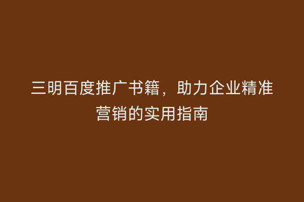 三明百度推广书籍，助力企业精准营销的实用指南