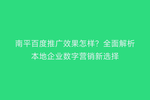 南平百度推广效果怎样?全面解析本地企业数字营销新选择