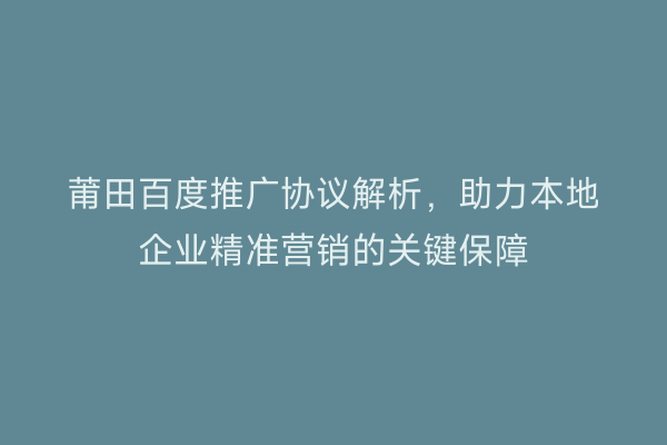 莆田百度推广协议解析,助力本地企业精准营销的关键保障