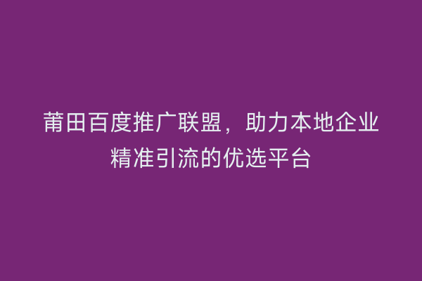 莆田百度推广联盟，助力本地企业精准引流的优选平台