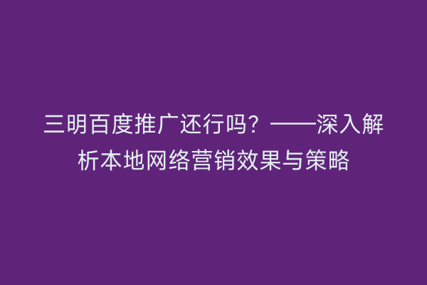 三明百度推广还行吗？——深入解析本地网络营销效果与策略