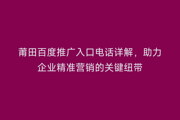 莆田百度推广入口电话详解，助力企业精准营销的关键纽带