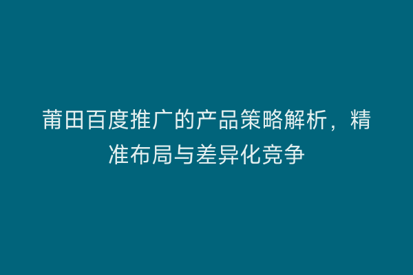 莆田百度推广的产品策略解析,精准布局与差异化竞争