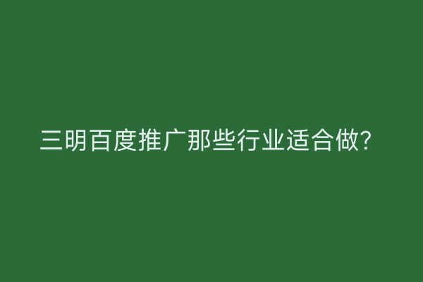 三明百度推广那些行业适合做?