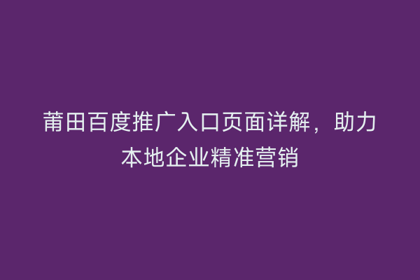 莆田百度推广入口页面详解,助力本地企业精准营销