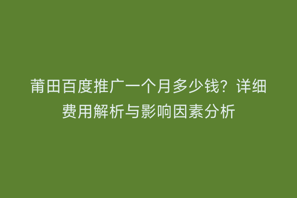 莆田百度推广一个月多少钱?详细费用解析与影响因素分析