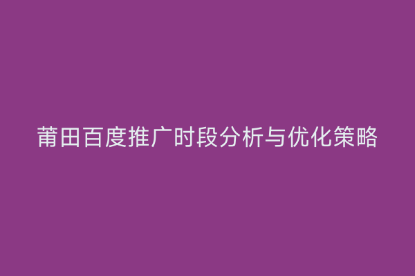 莆田百度推广时段分析与优化策略
