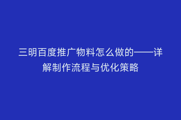 三明百度推广物料怎么做的——详解制作流程与优化策略