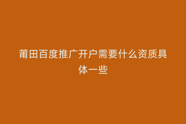莆田百度推广开户需要什么资质具体一些