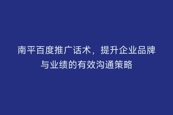 南平百度推广话术,提升企业品牌与业绩的有效沟通策略