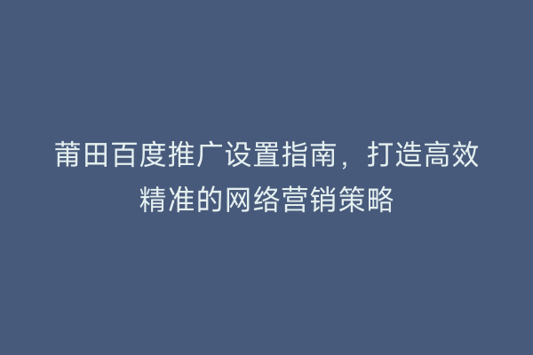 莆田百度推广设置指南,打造高效精准的网络营销策略