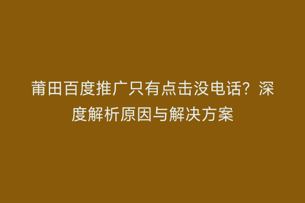 莆田百度推广只有点击没电话?深度解析原因与解决方案