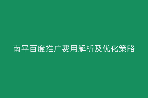 南平百度推广费用解析及优化策略