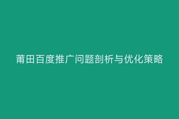 莆田百度推广问题剖析与优化策略