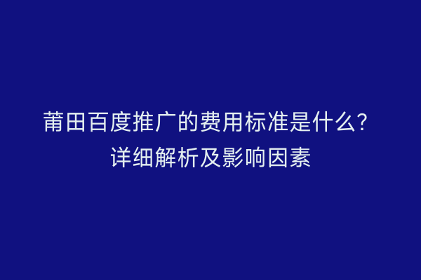 莆田百度推广的费用标准是什么?详细解析及影响因素
