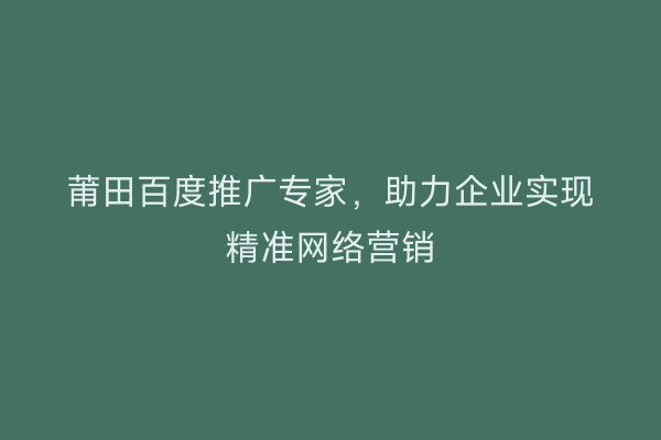 莆田百度推广专家,助力企业实现精准网络营销