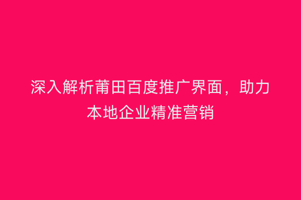 深入解析莆田百度推广界面,助力本地企业精准营销