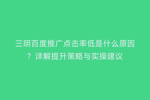 三明百度推广点击率低是什么原因?详解提升策略与实操建议