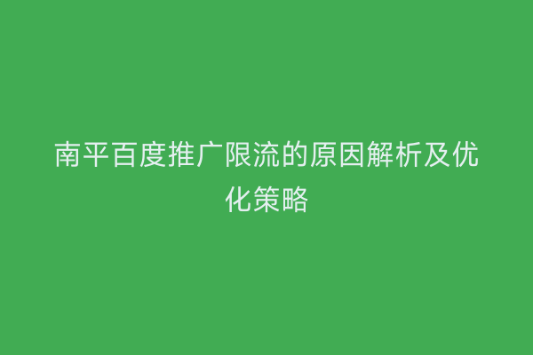 南平百度推广限流的原因解析及优化策略