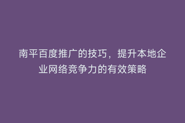 南平百度推广的技巧，提升本地企业网络竞争力的有效策略