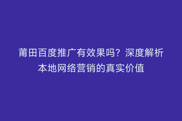 莆田百度推广有效果吗？深度解析本地网络营销的真实价值