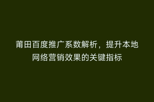莆田百度推广系数解析,提升本地网络营销效果的关键指标