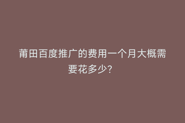 莆田百度推广的费用一个月大概需要花多少?