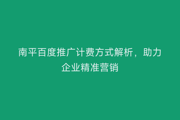 南平百度推广计费方式解析，助力企业精准营销