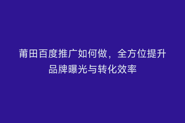 莆田百度推广如何做,全方位提升品牌曝光与转化效率