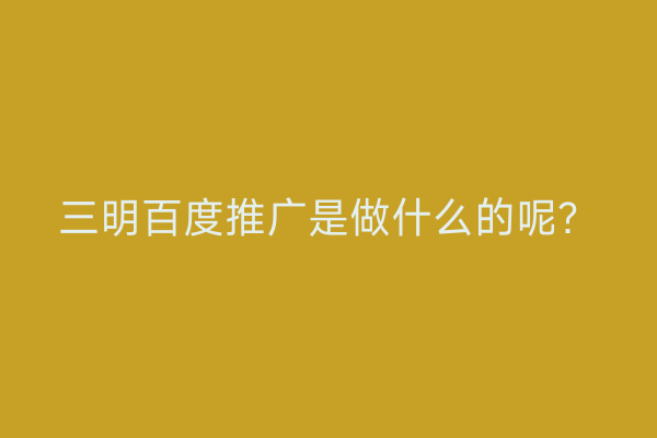 三明百度推广是做什么的呢?