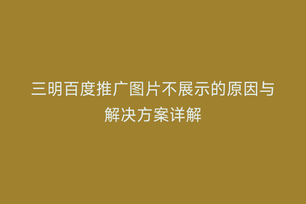 三明百度推广图片不展示的原因与解决方案详解