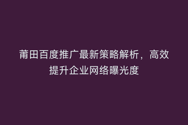 莆田百度推广最新策略解析，高效提升企业网络曝光度