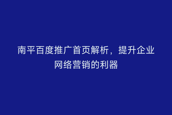 南平百度推广首页解析，提升企业网络营销的利器