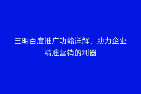 三明百度推广功能详解,助力企业精准营销的利器